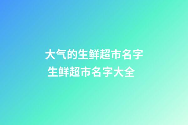 大气的生鲜超市名字 生鲜超市名字大全